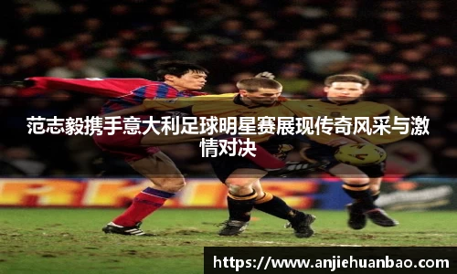 范志毅携手意大利足球明星赛展现传奇风采与激情对决