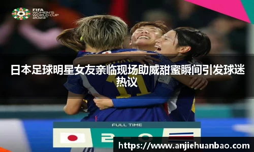 日本足球明星女友亲临现场助威甜蜜瞬间引发球迷热议