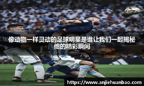 像动物一样灵动的足球明星是谁让我们一起揭秘他的精彩瞬间